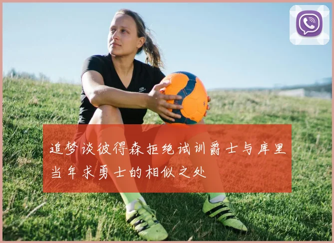 追梦谈彼得森拒绝试训爵士与库里当年求勇士的相似之处