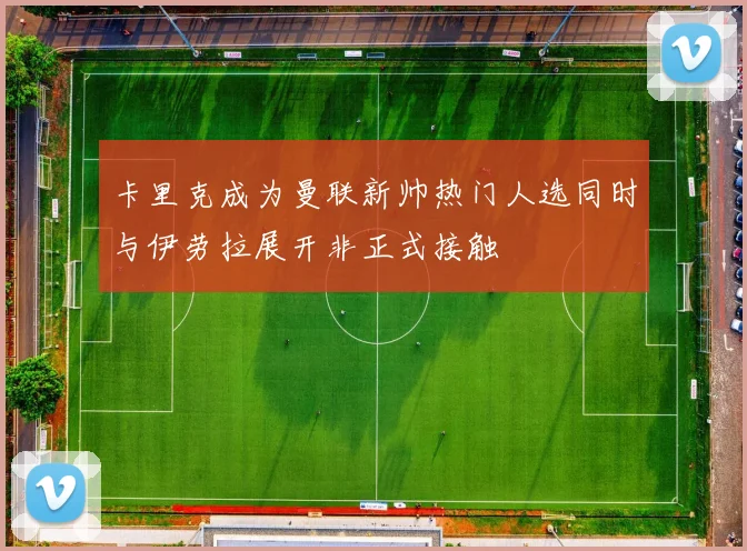 卡里克成为曼联新帅热门人选同时与伊劳拉展开非正式接触