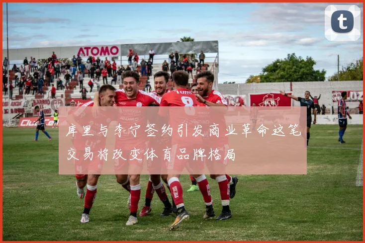 库里与李宁签约引发商业革命这笔交易将改变体育品牌格局