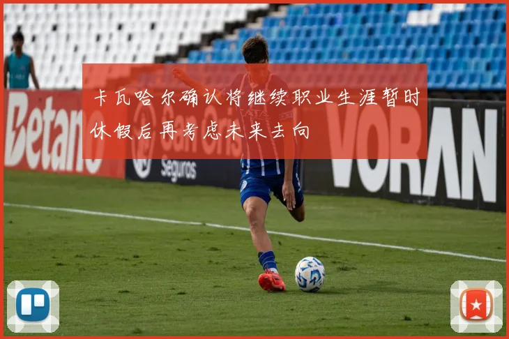 卡瓦哈尔确认将继续职业生涯暂时休假后再考虑未来去向