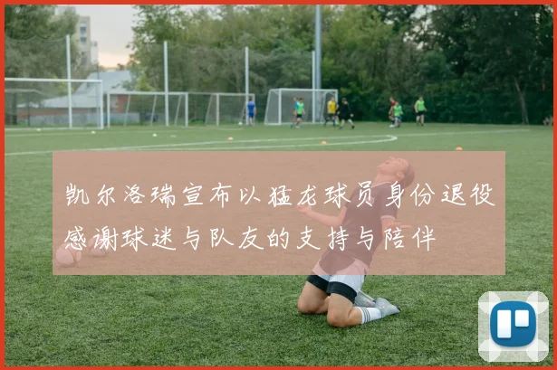 凯尔洛瑞宣布以猛龙球员身份退役感谢球迷与队友的支持与陪伴