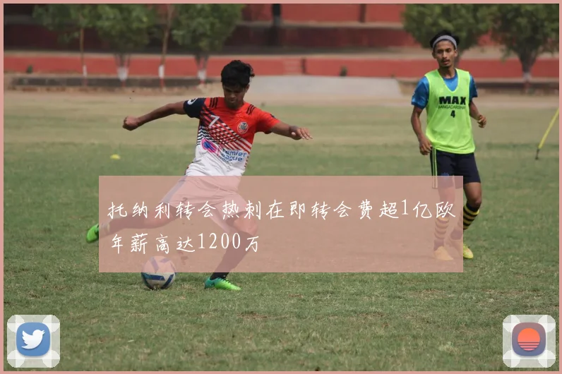托纳利转会热刺在即转会费超1亿欧年薪高达1200万