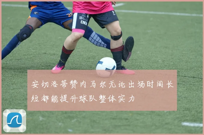 安切洛蒂赞内马尔无论出场时间长短都能提升球队整体实力