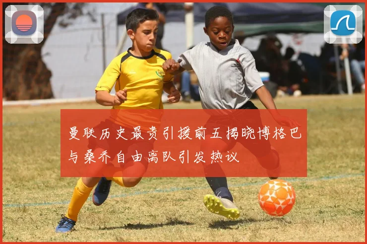 曼联历史最贵引援前五揭晓博格巴与桑乔自由离队引发热议