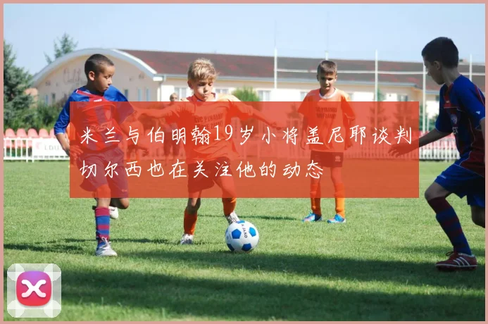 米兰与伯明翰19岁小将盖尼耶谈判切尔西也在关注他的动态
