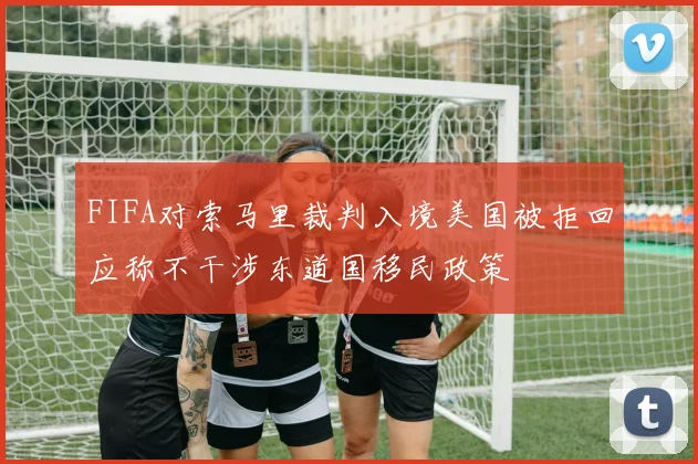 FIFA对索马里裁判入境美国被拒回应称不干涉东道国移民政策