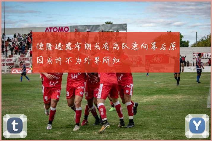德隆透露布朗或有离队意向幕后原因或许不为外界所知