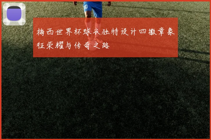 梅西世界杯球衣独特设计四徽章象征荣耀与传奇之路