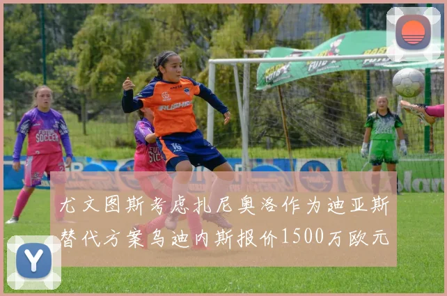 尤文图斯考虑扎尼奥洛作为迪亚斯替代方案乌迪内斯报价1500万欧元起步