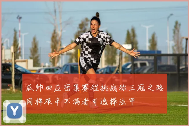 瓜帅回应密集赛程挑战称三冠之路同样艰辛不满者可选择法甲