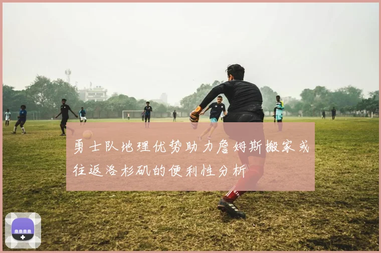 勇士队地理优势助力詹姆斯搬家或往返洛杉矶的便利性分析
