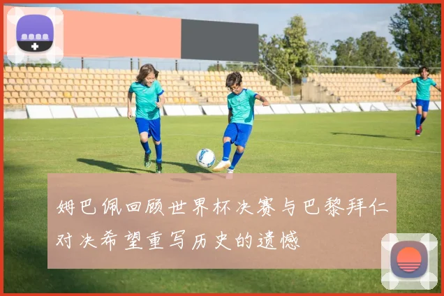 姆巴佩回顾世界杯决赛与巴黎拜仁对决希望重写历史的遗憾