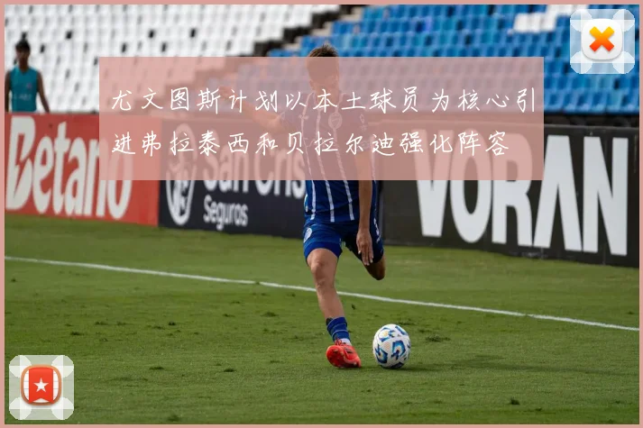 尤文图斯计划以本土球员为核心引进弗拉泰西和贝拉尔迪强化阵容