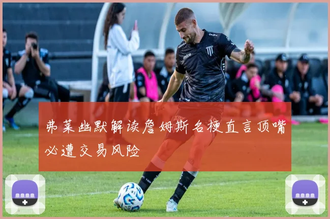 弗莱幽默解读詹姆斯名梗直言顶嘴必遭交易风险