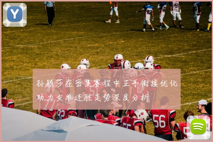 孙颖莎在密集赛程中正手衔接优化助力女单连胜走势深度分析