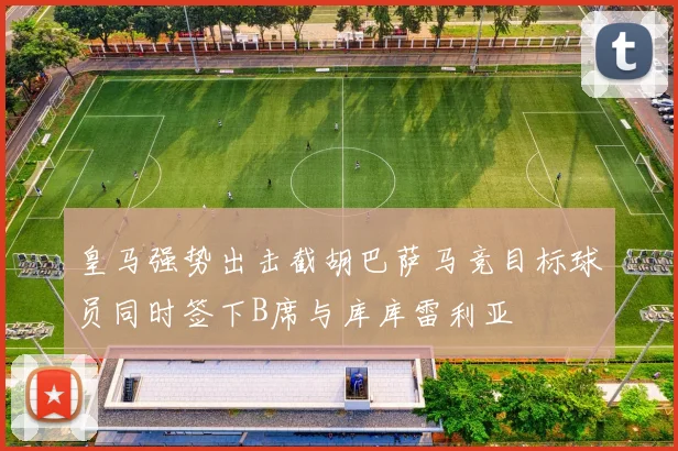 皇马强势出击截胡巴萨马竞目标球员同时签下B席与库库雷利亚