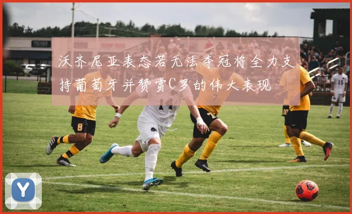 沃齐尼亚表态若无法夺冠将全力支持葡萄牙并赞赏C罗的伟大表现