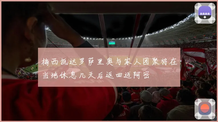 梅西抵达罗萨里奥与家人团聚将在当地休息几天后返回迈阿密
