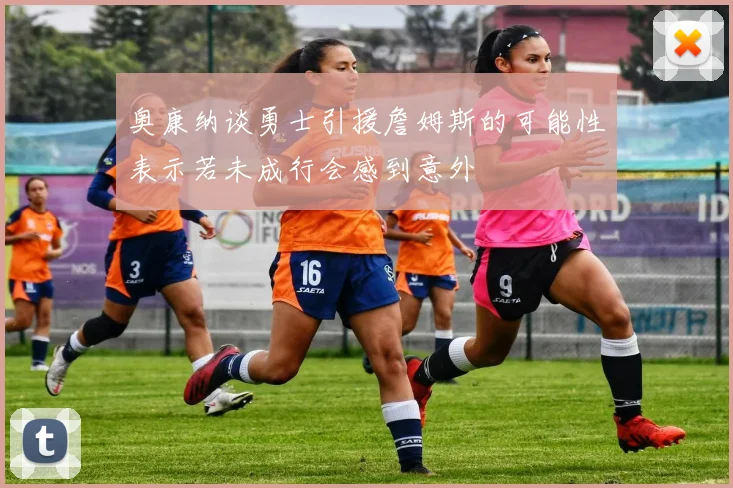 奥康纳谈勇士引援詹姆斯的可能性表示若未成行会感到意外