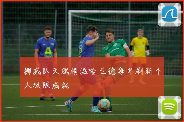 挪威队天赋横溢哈兰德每年刷新个人极限成就