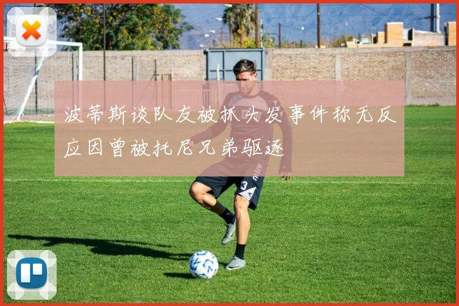 波蒂斯谈队友被抓头发事件称无反应因曾被托尼兄弟驱逐
