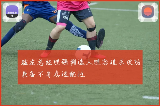 猛龙总经理强调选人理念追求攻防兼备不考虑适配性