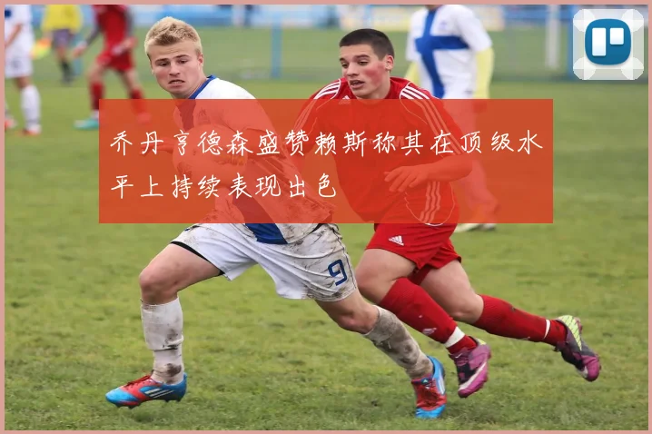乔丹亨德森盛赞赖斯称其在顶级水平上持续表现出色